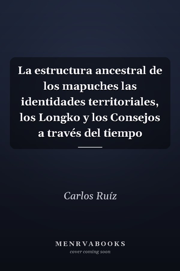 La estructura ancestral de los mapuches las identidades territoriales, los Longko y los Consejos a través del tiempo