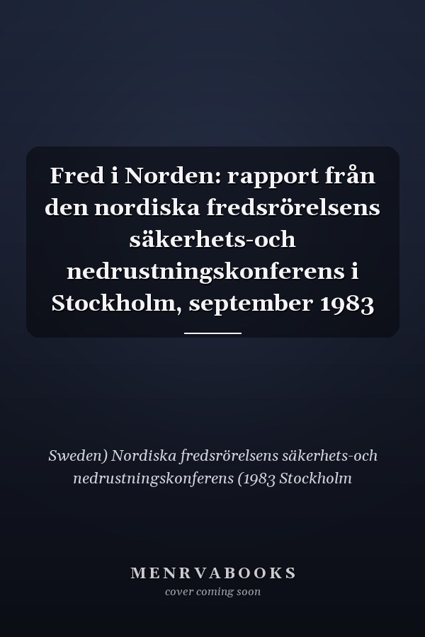 Fred i Norden: rapport från den nordiska fredsrörelsens säkerhets-och nedrustningskonferens i Stockholm, september 1983