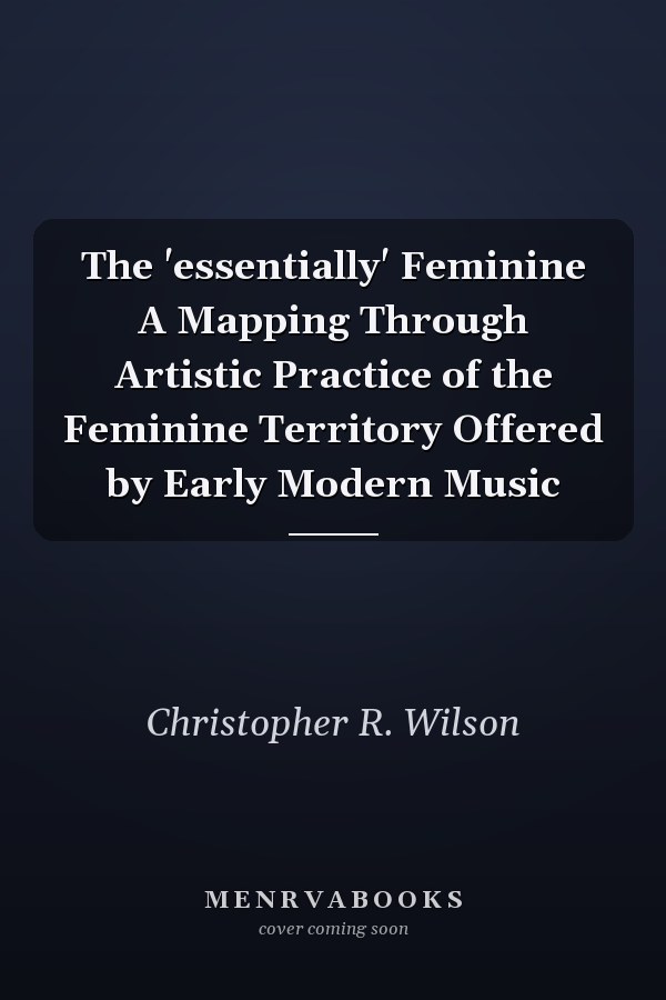 The 'essentially' Feminine A Mapping Through Artistic Practice of the Feminine Territory Offered by Early Modern Music