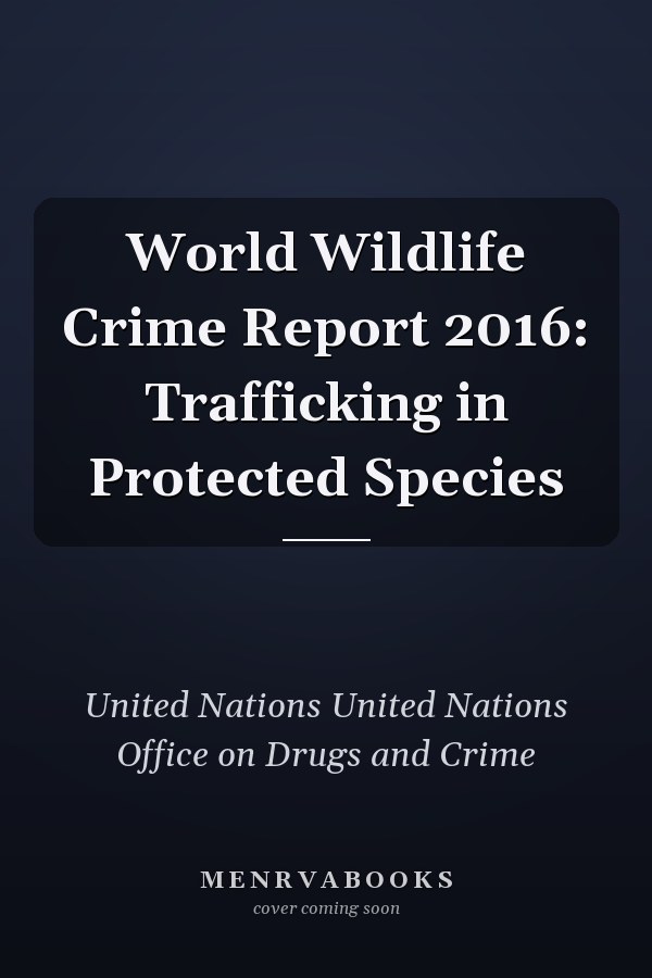 World Wildlife Crime Report 2016: Trafficking in Protected Species