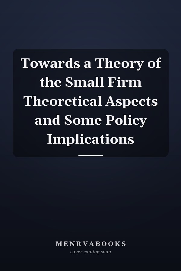 Towards a Theory of the Small Firm Theoretical Aspects and Some Policy Implications