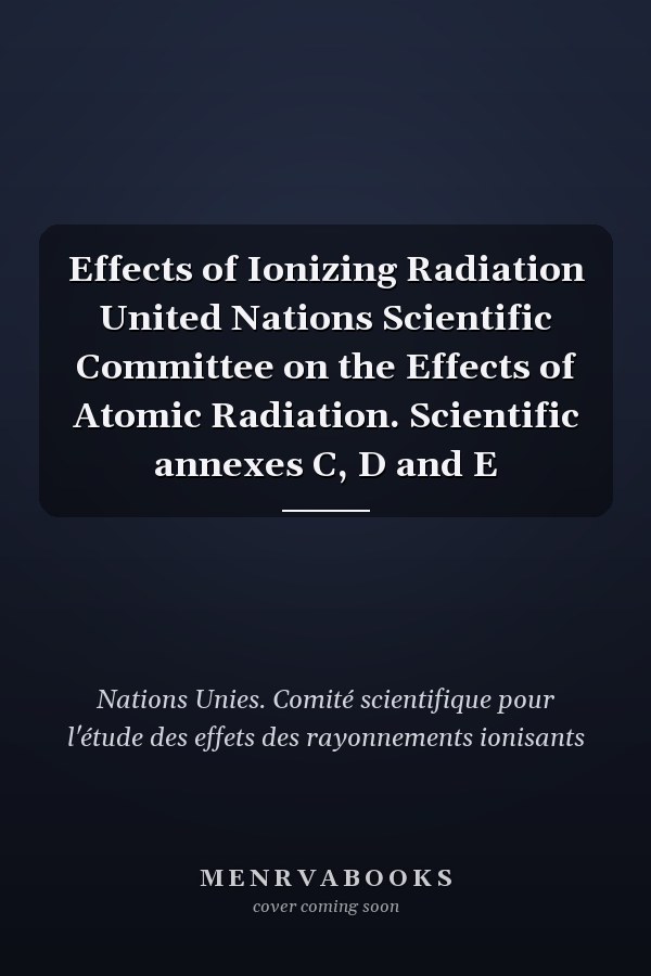 Effects of Ionizing Radiation United Nations Scientific Committee on the Effects of Atomic Radiation. Scientific annexes C, D and E