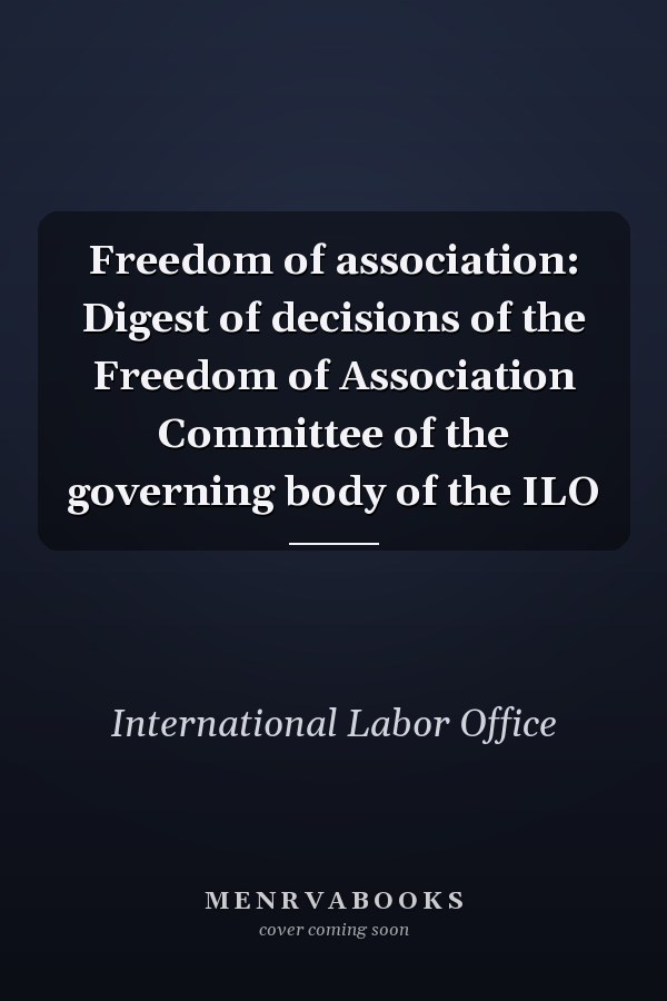 Freedom of association: Digest of decisions of the Freedom of Association Committee of the governing body of the ILO