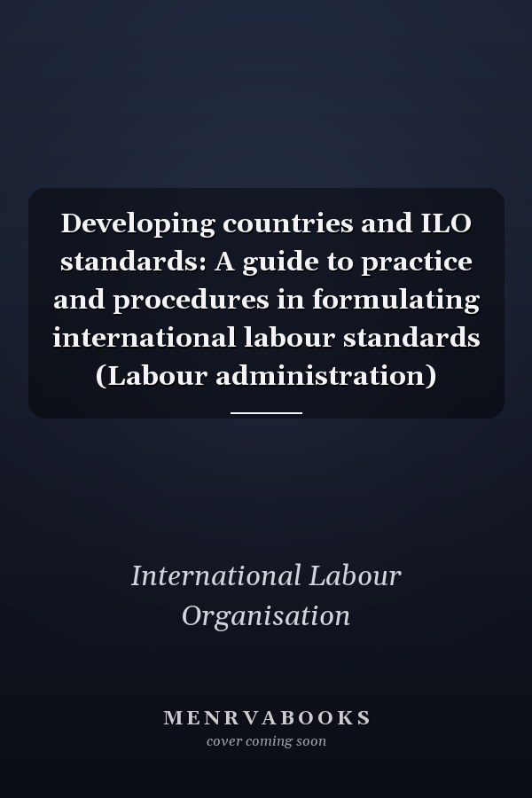 Developing countries and ILO standards: A guide to practice and procedures in formulating international labour standards (Labour administration)