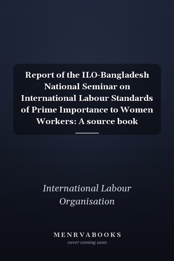 Report of the ILO-Bangladesh National Seminar on International Labour Standards of Prime Importance to Women Workers: A source book