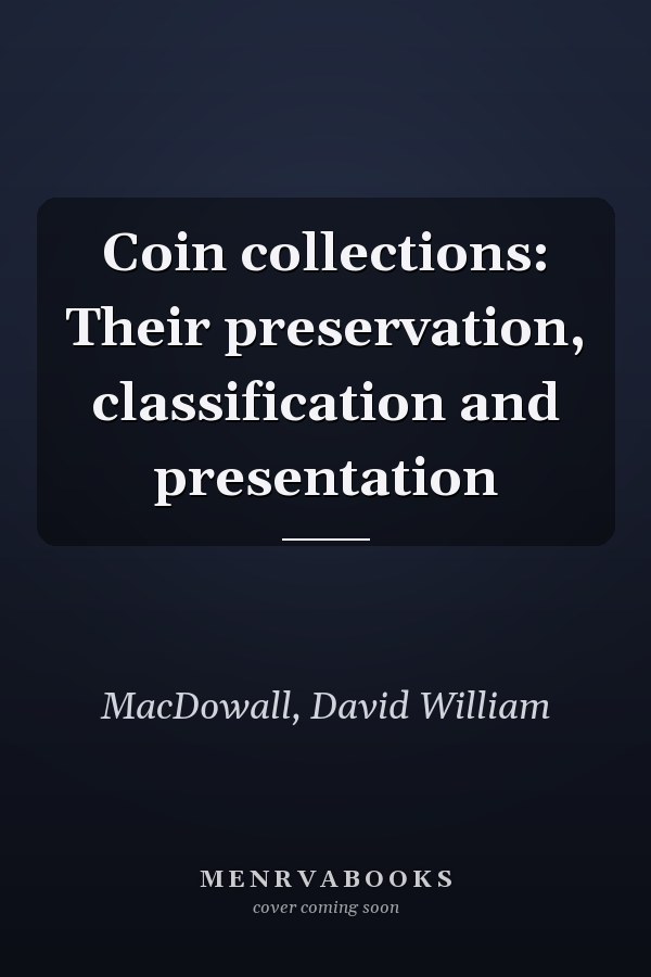Coin collections: Their preservation, classification and presentation