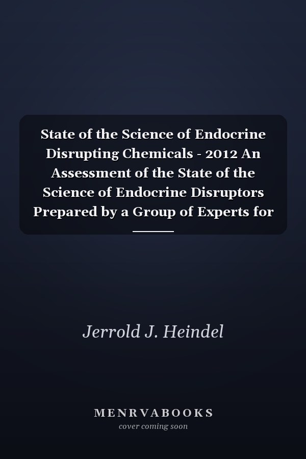 State of the Science of Endocrine Disrupting Chemicals - 2012 An Assessment of the State of the Science of Endocrine Disruptors Prepared by a Group of Experts for the United Nations Environment Programme (UNEP) and WHO