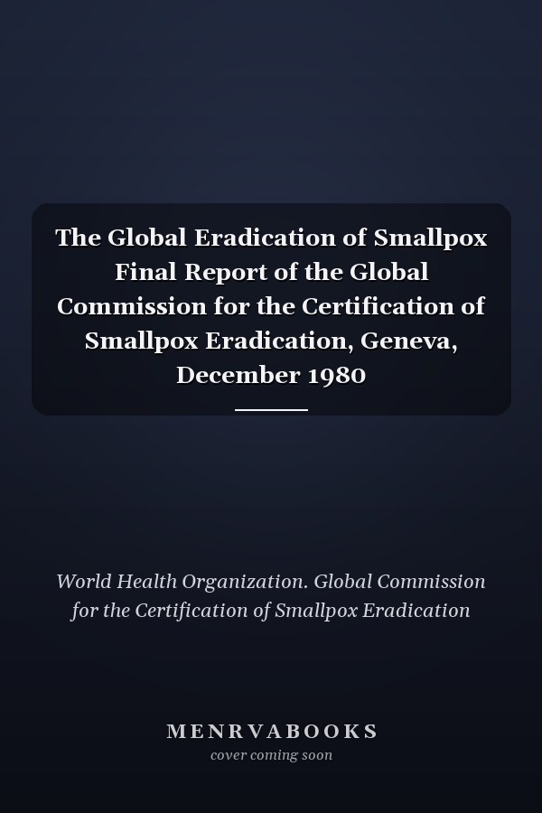 The Global Eradication of Smallpox Final Report of the Global Commission for the Certification of Smallpox Eradication, Geneva, December 1980