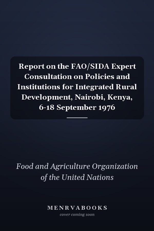 Report on the FAO/SIDA Expert Consultation on Policies and Institutions for Integrated Rural Development, Nairobi, Kenya, 6-18 September 1976