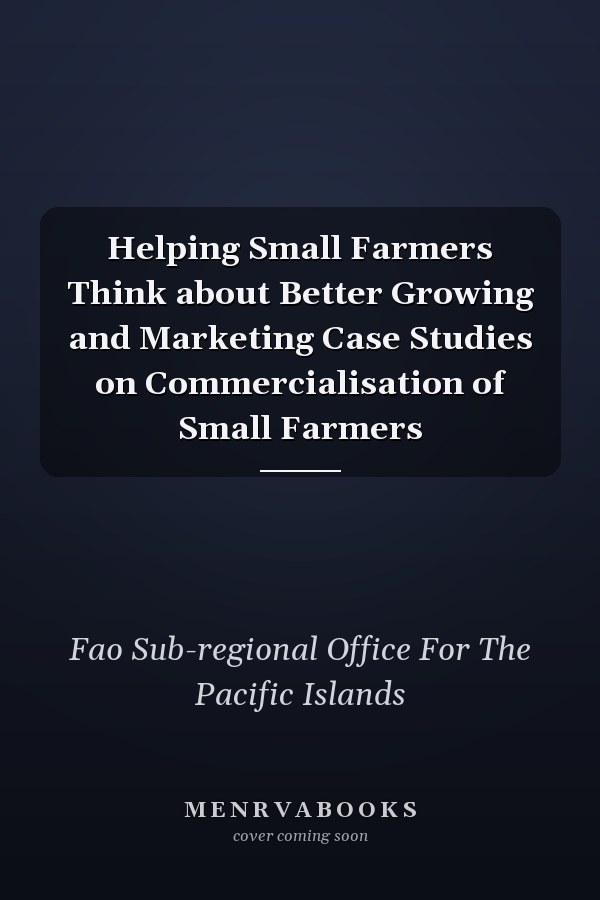 Helping Small Farmers Think about Better Growing and Marketing Case Studies on Commercialisation of Small Farmers