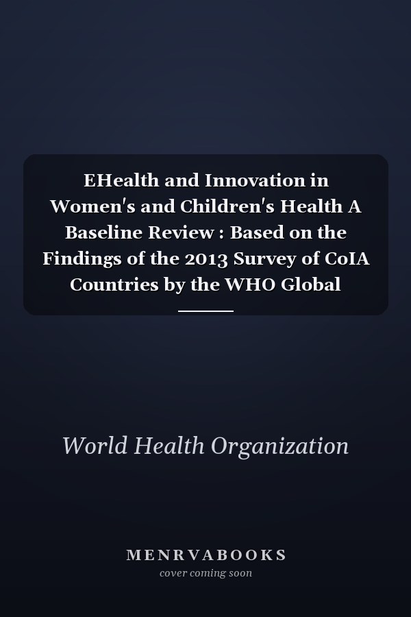 EHealth and Innovation in Women's and Children's Health A Baseline Review : Based on the Findings of the 2013 Survey of CoIA Countries by the WHO Global Observatory for EHealth