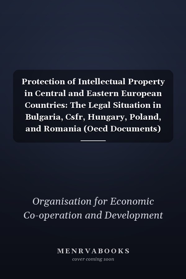 Protection of Intellectual Property in Central and Eastern European Countries: The Legal Situation in Bulgaria, Csfr, Hungary, Poland, and Romania (Oecd Documents)