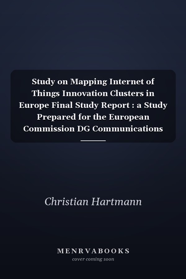 Study on Mapping Internet of Things Innovation Clusters in Europe Final Study Report : a Study Prepared for the European Commission DG Communications Networks, Content & Technology