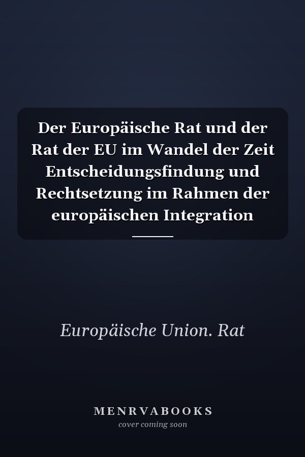 Der Europäische Rat und der Rat der EU im Wandel der Zeit Entscheidungsfindung und Rechtsetzung im Rahmen der europäischen Integration