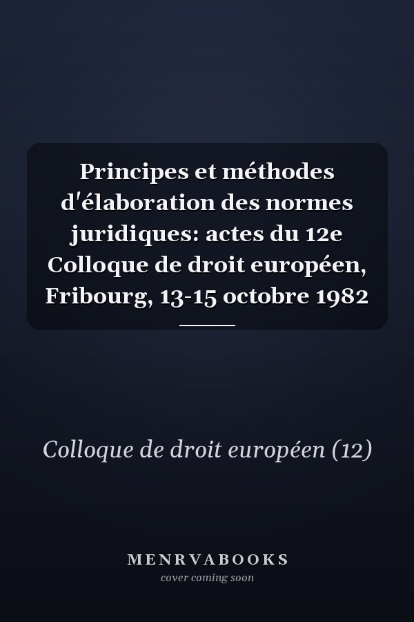 Principes et méthodes d'élaboration des normes juridiques: actes du 12e Colloque de droit européen, Fribourg, 13-15 octobre 1982