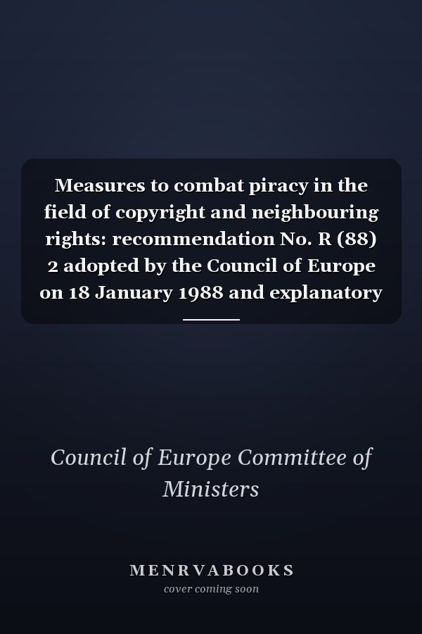 Measures to combat piracy in the field of copyright and neighbouring rights: recommendation No. R (88) 2 adopted by the Council of Europe on 18 January 1988 and explanatory memorandum