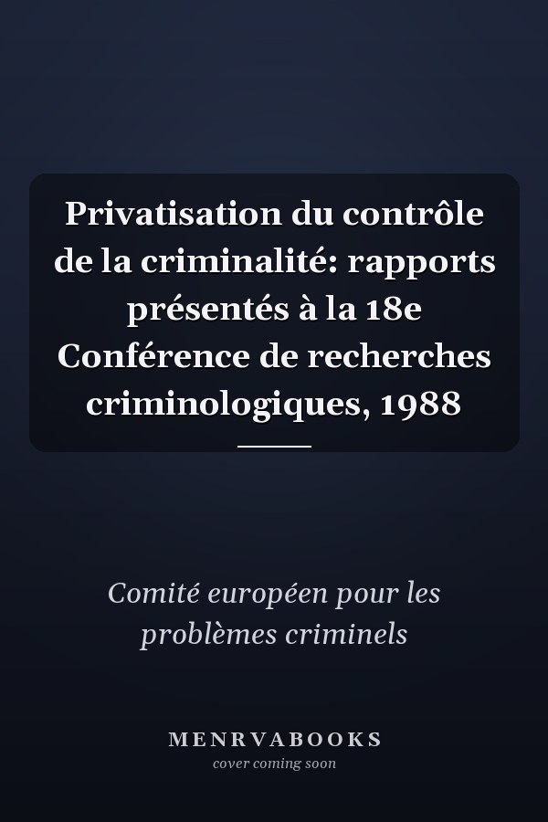 Privatisation du contrôle de la criminalité: rapports présentés à la 18e Conférence de recherches criminologiques, 1988