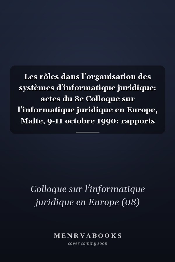 Les rôles dans l'organisation des systèmes d'informatique juridique: actes du 8e Colloque sur l'informatique juridique en Europe, Malte, 9-11 octobre 1990: rapports présentés au Colloque
