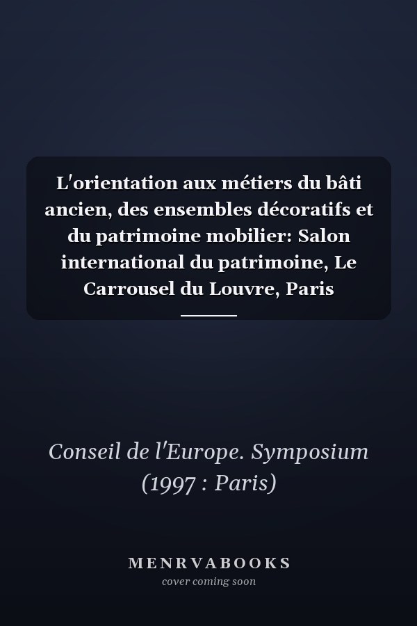 L'orientation aux métiers du bâti ancien, des ensembles décoratifs et du patrimoine mobilier: Salon international du patrimoine, Le Carrousel du Louvre, Paris (France), 27 septembre 1997: actes, tables rondes européennes