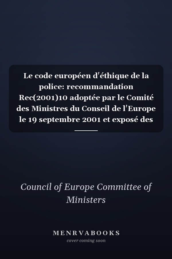 Le code européen d'éthique de la police: recommandation Rec(2001)10 adoptée par le Comité des Ministres du Conseil de l'Europe le 19 septembre 2001 et exposé des motifs
