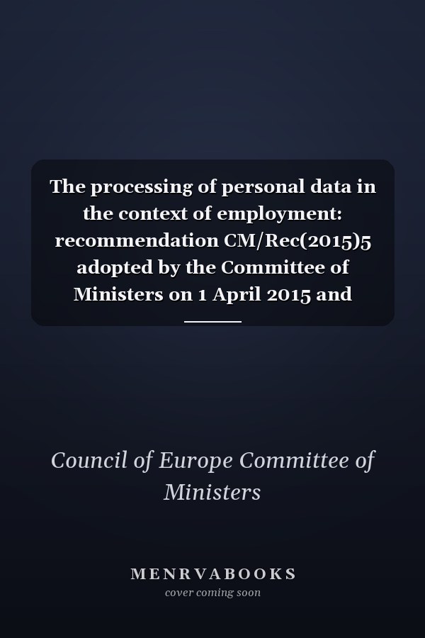 The processing of personal data in the context of employment: recommendation CM/Rec(2015)5 adopted by the Committee of Ministers on 1 April 2015 and explanatory memorandum