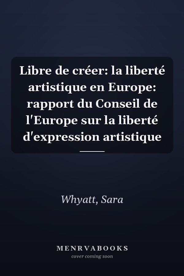 Libre de créer: la liberté artistique en Europe: rapport du Conseil de l'Europe sur la liberté d'expression artistique