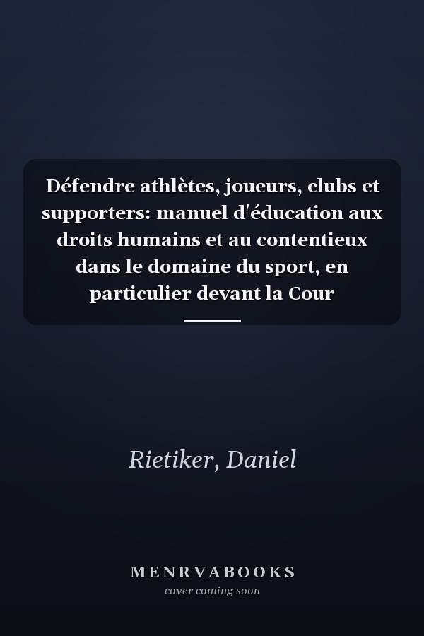 Défendre athlètes, joueurs, clubs et supporters: manuel d'éducation aux droits humains et au contentieux dans le domaine du sport, en particulier devant la Cour européenne des droits de l'homme