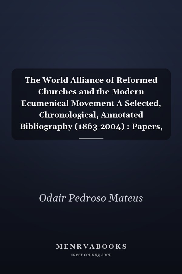 The World Alliance of Reformed Churches and the Modern Ecumenical Movement A Selected, Chronological, Annotated Bibliography (1863-2004) : Papers, Statements and Reports from Councils, Committees, Departments and Official Commissions