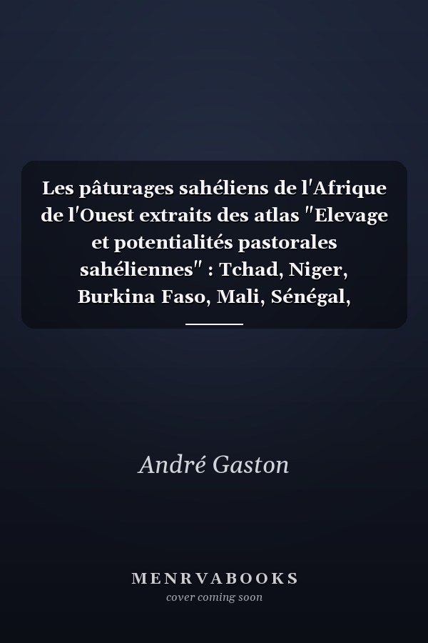 Les pâturages sahéliens de l'Afrique de l'Ouest extraits des atlas "Elevage et potentialités pastorales sahéliennes" : Tchad, Niger, Burkina Faso, Mali, Sénégal, Mauritanie
