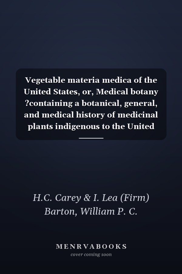 Vegetable materia medica of the United States, or, Medical botany ?containing a botanical, general, and medical history of medicinal plants indigenous to the United States. Illustrated by coloured engravings, made after drawings from nature, done by the a