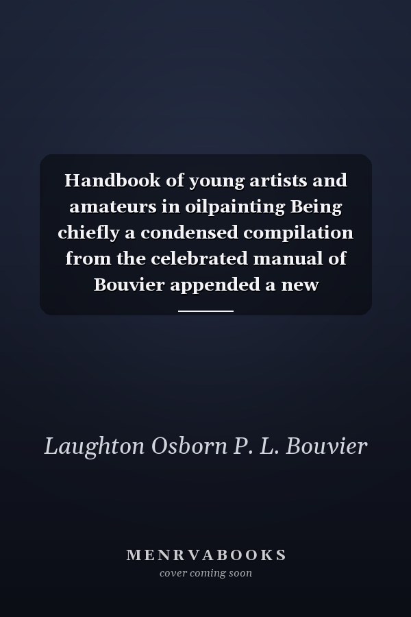 Handbook of young artists and amateurs in oilpainting Being chiefly a condensed compilation from the celebrated manual of Bouvier appended a new explanatory and critical vocabulary 1854 [Hardcover]