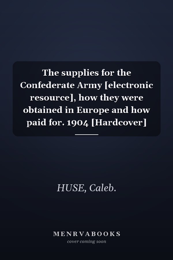 The supplies for the Confederate Army [electronic resource], how they were obtained in Europe and how paid for. 1904 [Hardcover]