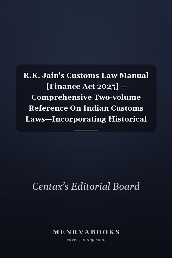R.K. Jain's Customs Law Manual [Finance Act 2025] – Comprehensive Two-volume Reference On Indian Customs Laws—Incorporating Historical Insights Since 1986 and Updated with the Finance Act 2025