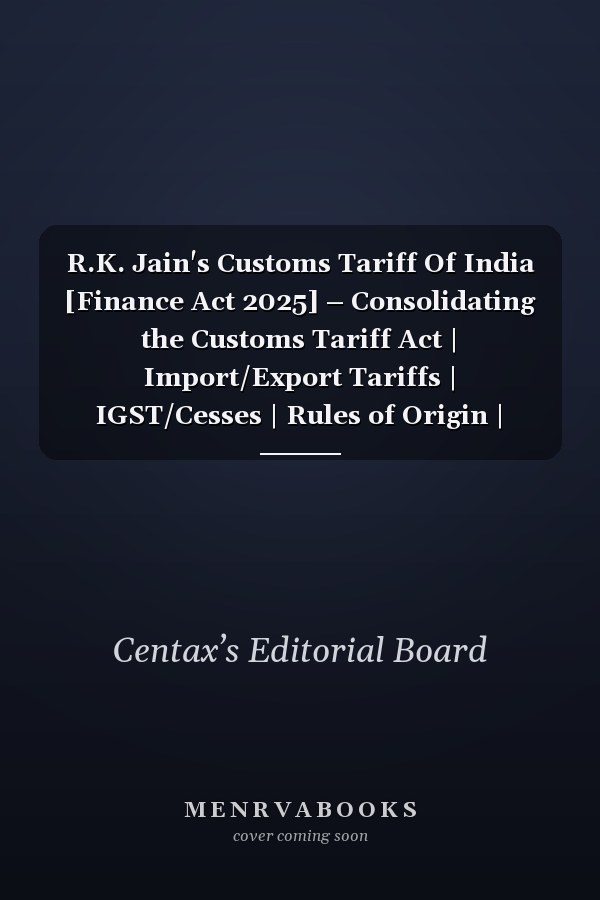 R.K. Jain's Customs Tariff Of India [Finance Act 2025] – Consolidating the Customs Tariff Act | Import/Export Tariffs | IGST/Cesses | Rules of Origin | Others—with a Step-by-step Effective-duty Guide