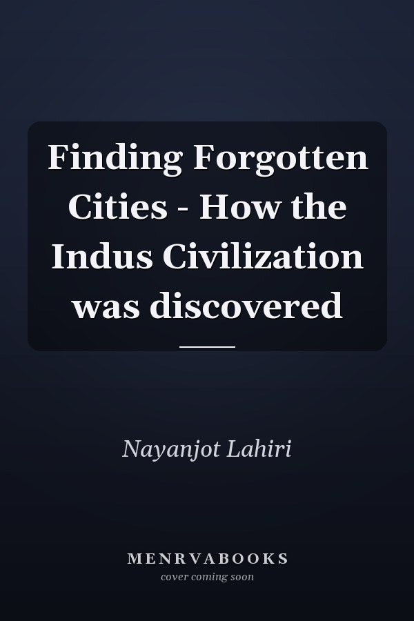 Finding Forgotten Cities - How the Indus Civilization was discovered