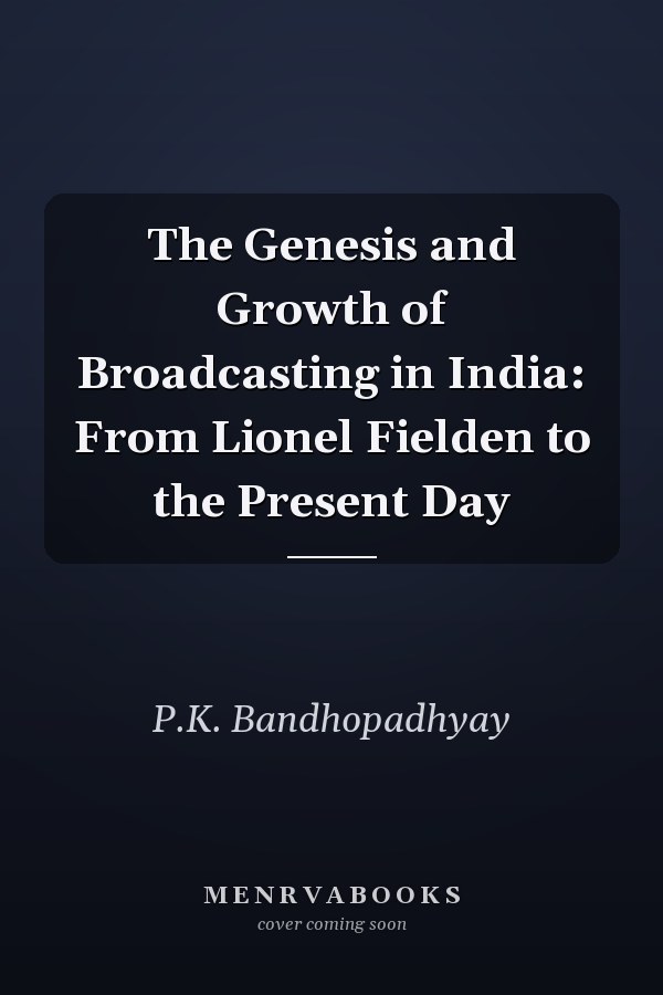 The Genesis and Growth of Broadcasting in India: From Lionel Fielden to the Present Day