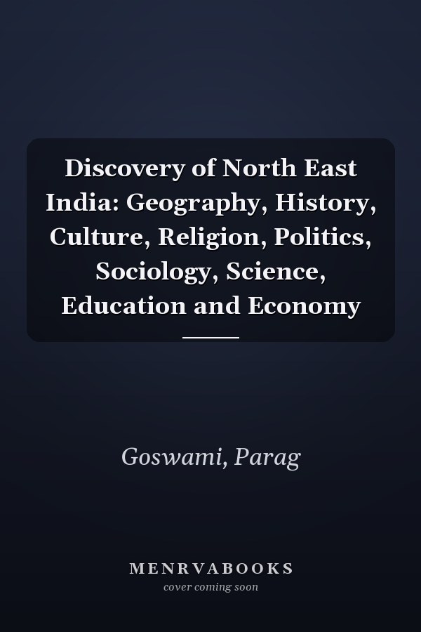 Discovery of North East India: Geography, History, Culture, Religion, Politics, Sociology, Science, Education and Economy