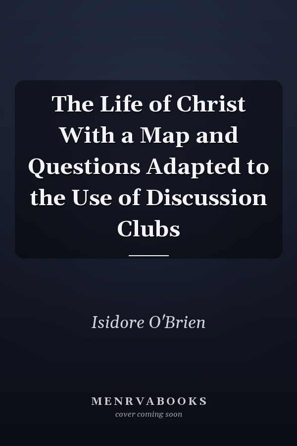 The Life of Christ With a Map and Questions Adapted to the Use of Discussion Clubs