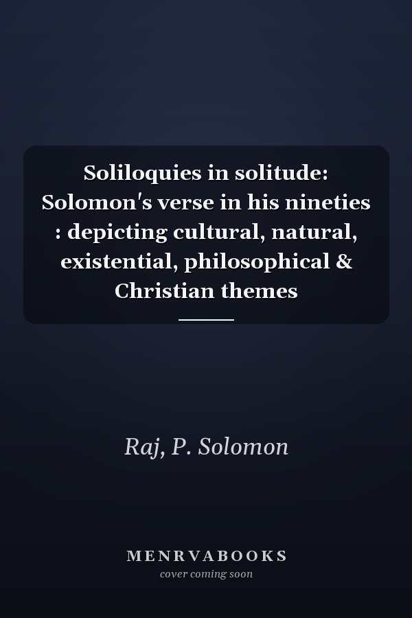 Soliloquies in solitude: Solomon's verse in his nineties : depicting cultural, natural, existential, philosophical & Christian themes