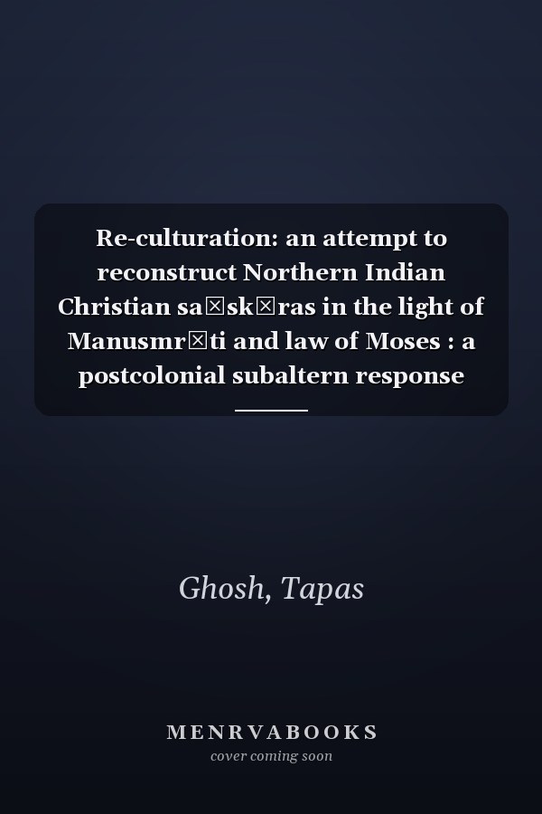 Re-culturation: an attempt to reconstruct Northern Indian Christian saṁskāras in the light of Manusmr̥ti and law of Moses : a postcolonial subaltern response
