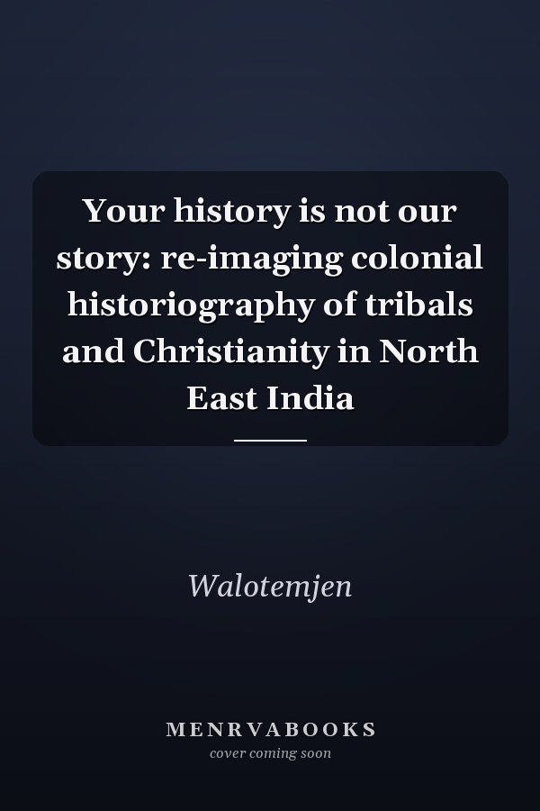 Your history is not our story: re-imaging colonial historiography of tribals and Christianity in North East India