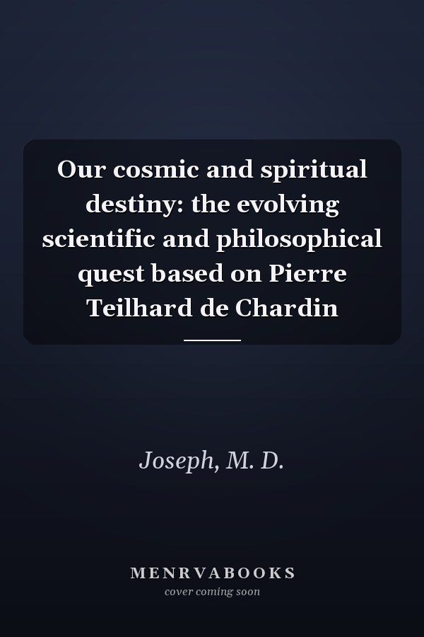 Our cosmic and spiritual destiny: the evolving scientific and philosophical quest based on Pierre Teilhard de Chardin
