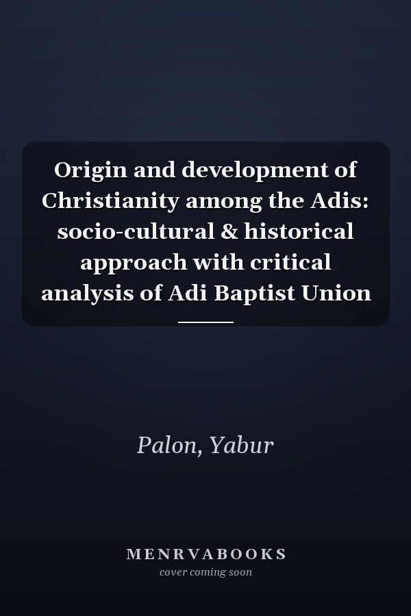 Origin and development of Christianity among the Adis: socio-cultural & historical approach with critical analysis of Adi Baptist Union