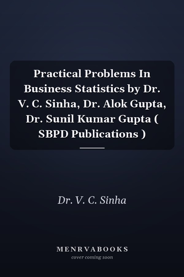 Practical Problems In Business Statistics by Dr. V. C. Sinha, Dr. Alok Gupta, Dr. Sunil Kumar Gupta ( SBPD Publications )