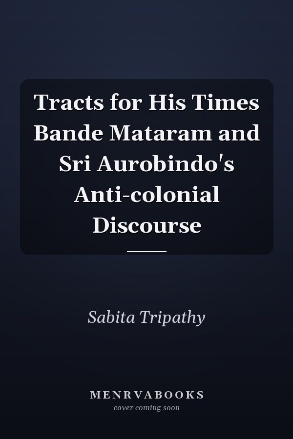 Tracts for His Times Bande Mataram and Sri Aurobindo's Anti-colonial Discourse