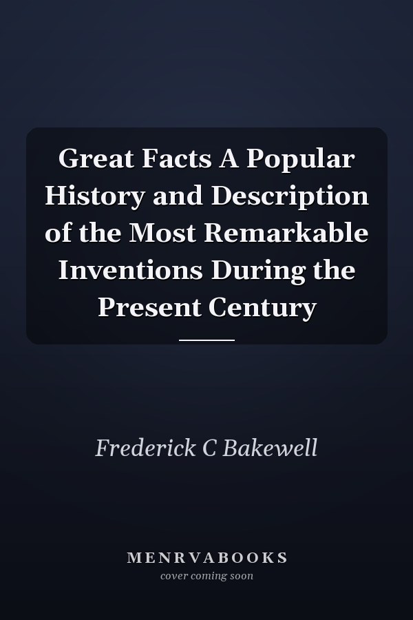 Great Facts A Popular History and Description of the Most Remarkable Inventions During the Present Century