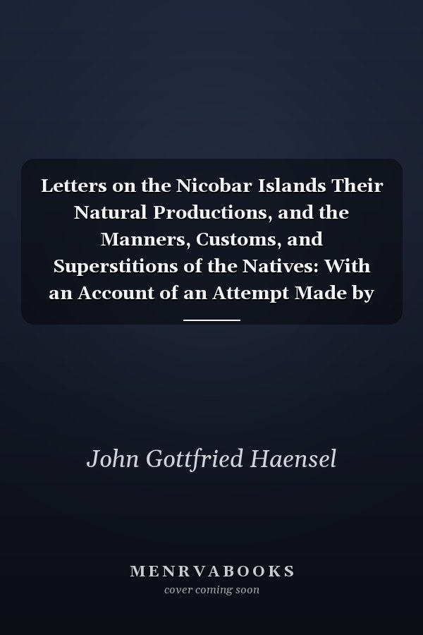 Letters on the Nicobar Islands Their Natural Productions, and the Manners, Customs, and Superstitions of the Natives: With an Account of an Attempt Made by the Church of the United Brethren, to Convert Them to Christianity