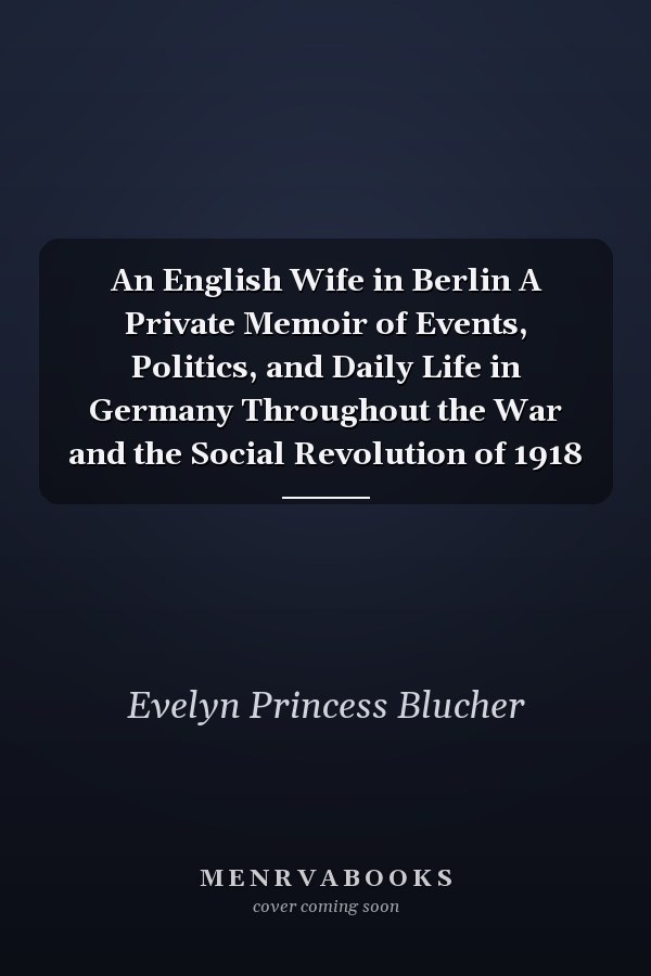 An English Wife in Berlin A Private Memoir of Events, Politics, and Daily Life in Germany Throughout the War and the Social Revolution of 1918