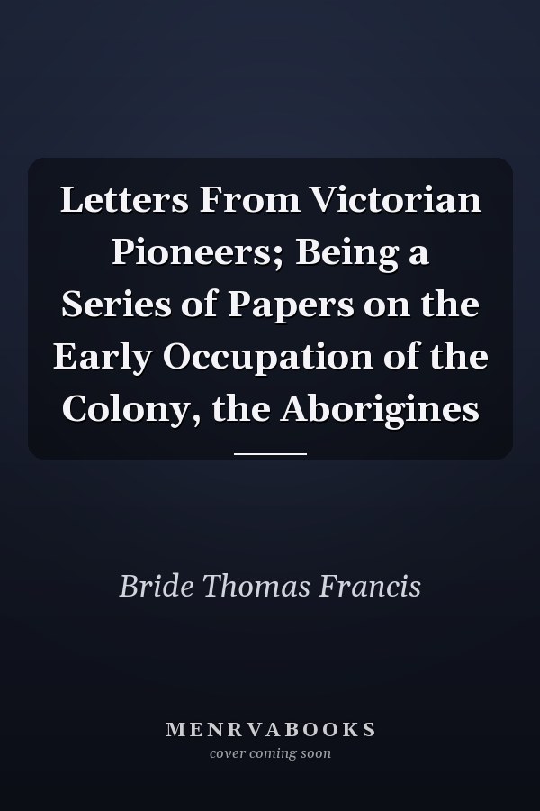 Letters From Victorian Pioneers; Being a Series of Papers on the Early Occupation of the Colony, the Aborigines