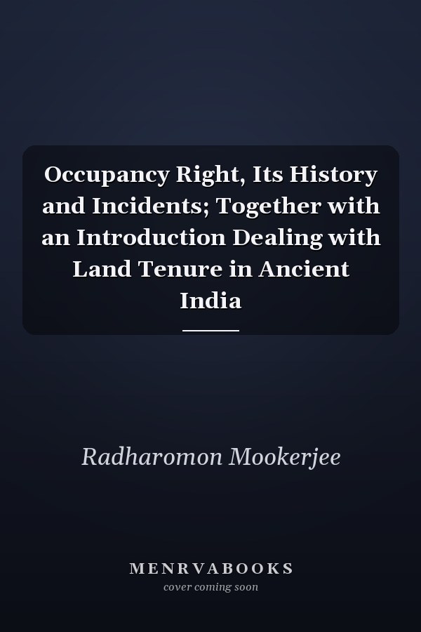 Occupancy Right, Its History and Incidents; Together with an Introduction Dealing with Land Tenure in Ancient India